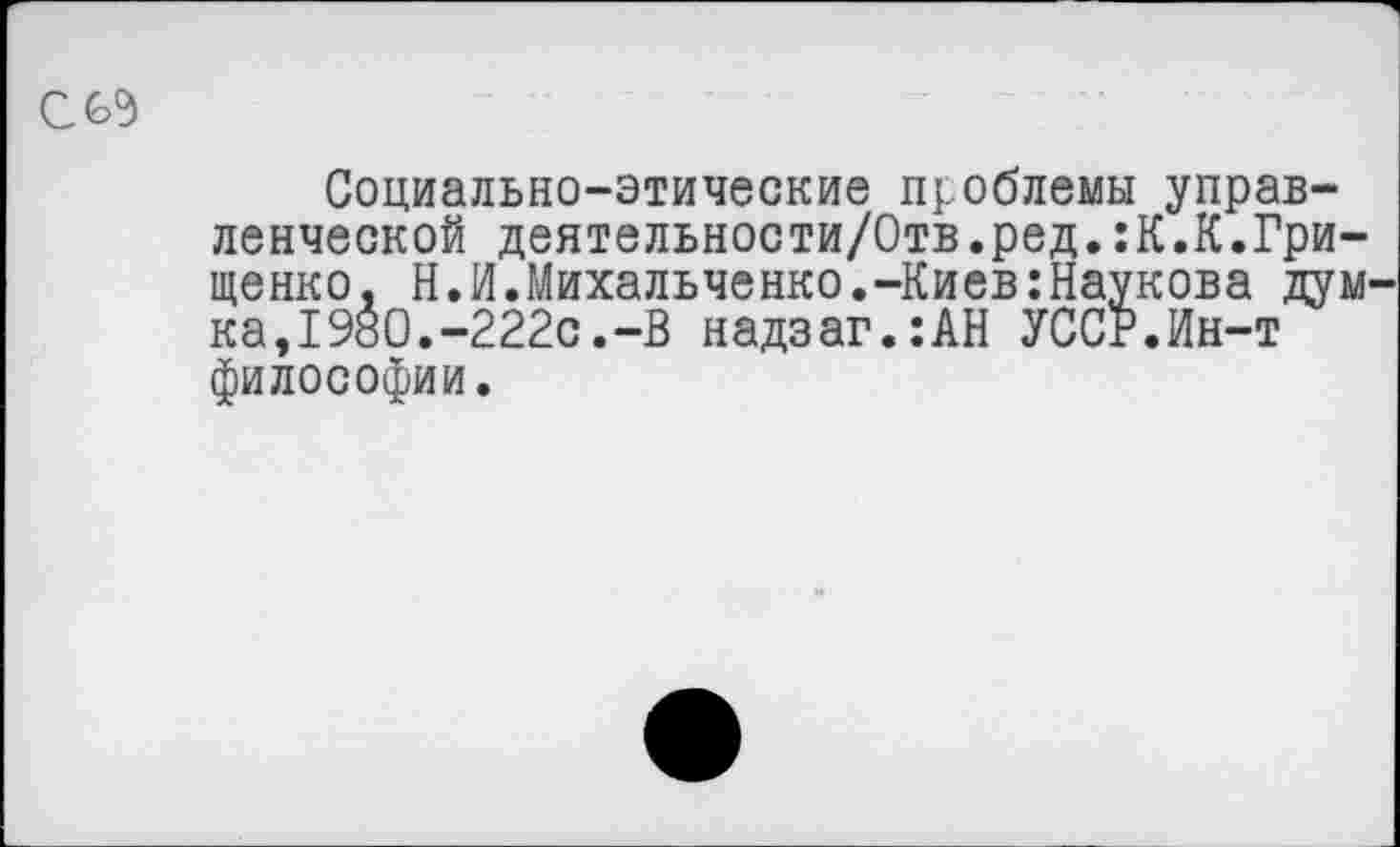 ﻿Социально-этические проблемы управленческой деятельности/Отв.ред.:К.К.Грищенко, Н.И.Михальченко.-Киев:Наукова дум ка,1980.-222с.-В надзаг.:АН УССР.Ин-т философии.